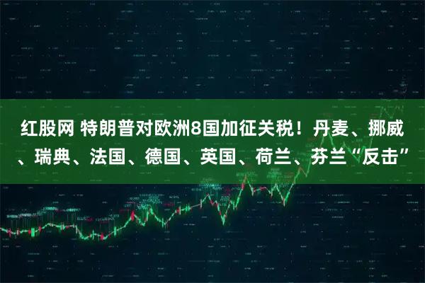 红股网 特朗普对欧洲8国加征关税！丹麦、挪威、瑞典、法国、德国、英国、荷兰、芬兰“反击”