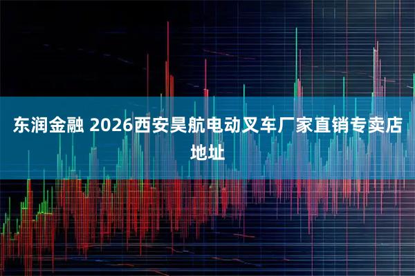 东润金融 2026西安昊航电动叉车厂家直销专卖店地址