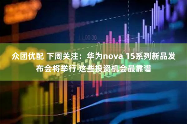 众团优配 下周关注：华为nova 15系列新品发布会将举行 这些投资机会最靠谱
