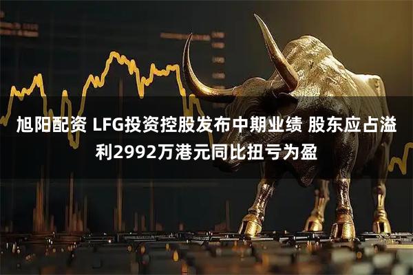 旭阳配资 LFG投资控股发布中期业绩 股东应占溢利2992万港元同比扭亏为盈