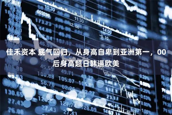 佳禾资本 底气回归，从身高自卑到亚洲第一，00后身高超日韩逼欧美