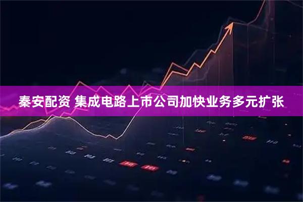 秦安配资 集成电路上市公司加快业务多元扩张