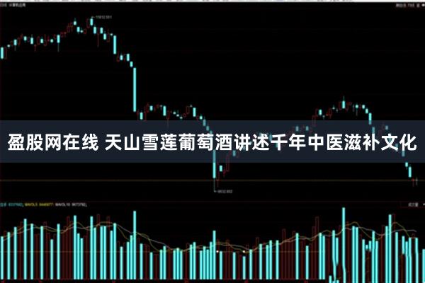 盈股网在线 天山雪莲葡萄酒讲述千年中医滋补文化