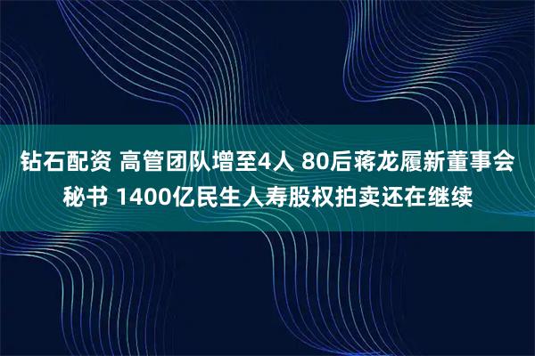 钻石配资 高管团队增至4人 80后蒋龙履新董事会秘书 1400亿民生人寿股权拍卖还在继续