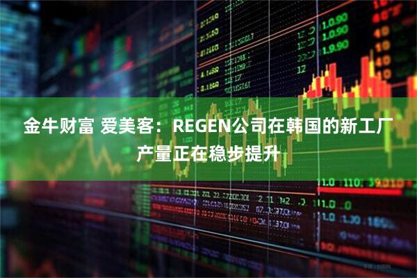 金牛财富 爱美客：REGEN公司在韩国的新工厂产量正在稳步提升
